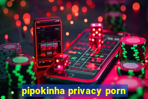 pipokinha privacy porn